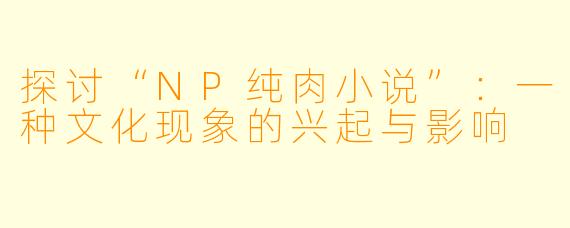 探讨“NP纯肉小说”：一种文化现象的兴起与影响