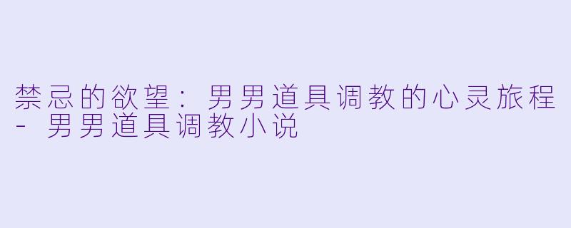 禁忌的欲望：男男道具调教的心灵旅程-男男道具调教小说