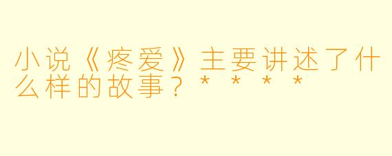 小说《疼爱》主要讲述了什么样的故事？****