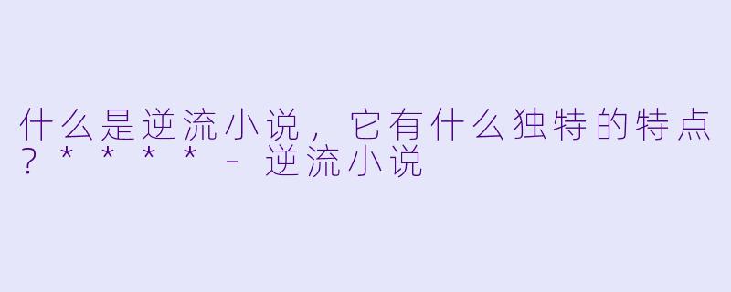 什么是逆流小说，它有什么独特的特点？****-逆流小说