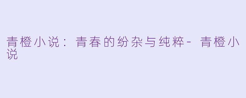 青橙小说：青春的纷杂与纯粹-青橙小说