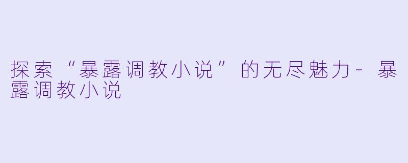 探索“暴露调教小说”的无尽魅力-暴露调教小说