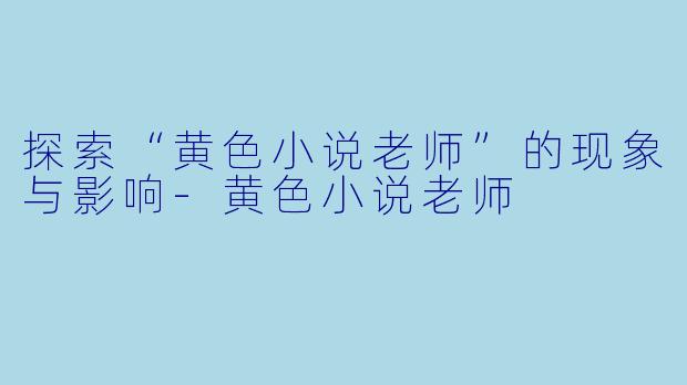 探索“黄色小说老师”的现象与影响-黄色小说老师