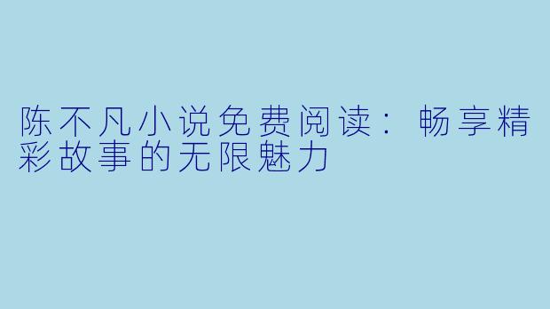 陈不凡小说免费阅读：畅享精彩故事的无限魅力