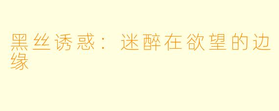 黑丝诱惑：迷醉在欲望的边缘
