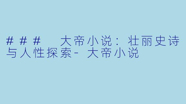 ### 大帝小说：壮丽史诗与人性探索-大帝小说
