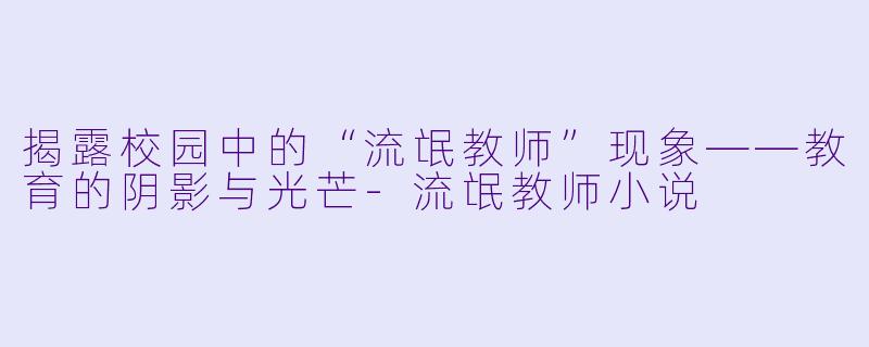 揭露校园中的“流氓教师”现象——教育的阴影与光芒-流氓教师小说