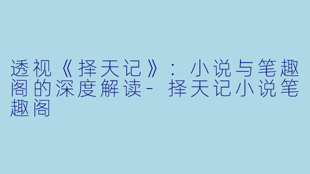 透视《择天记》：小说与笔趣阁的深度解读-择天记小说笔趣阁