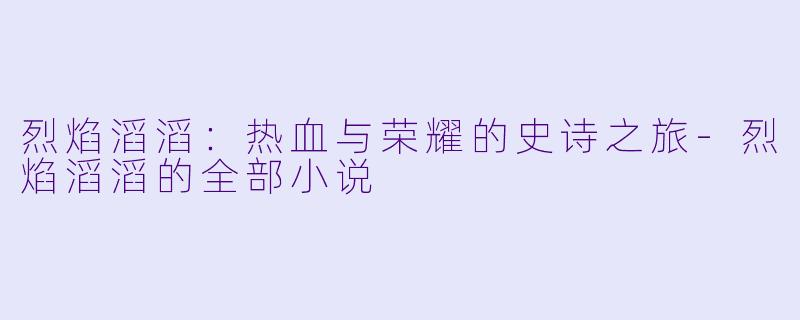 烈焰滔滔：热血与荣耀的史诗之旅-烈焰滔滔的全部小说