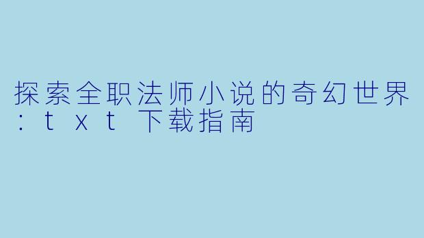 探索全职法师小说的奇幻世界：txt下载指南