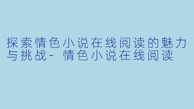 探索情色小说在线阅读的魅力与挑战-情色小说在线阅读