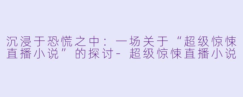 沉浸于恐慌之中:一场关于“超级惊悚直播小说”的探讨