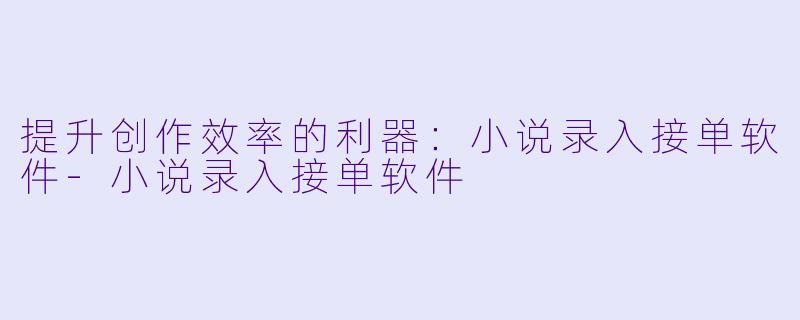 提升创作效率的利器：小说录入接单软件-小说录入接单软件