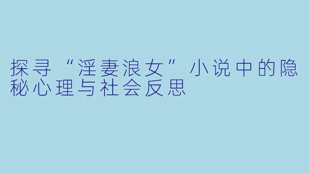 探寻“淫妻浪女”小说中的隐秘心理与社会反思