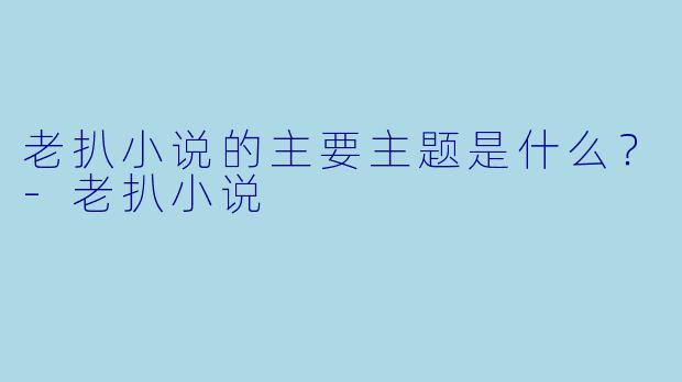 老扒小说的主要主题是什么？