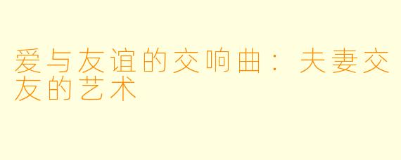 爱与友谊的交响曲：夫妻交友的艺术