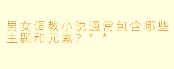 男女调教小说通常包含哪些主题和元素?**