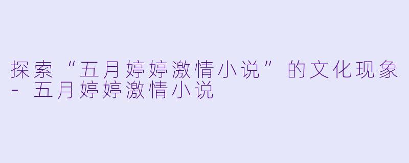探索“五月婷婷激情小说”的文化现象