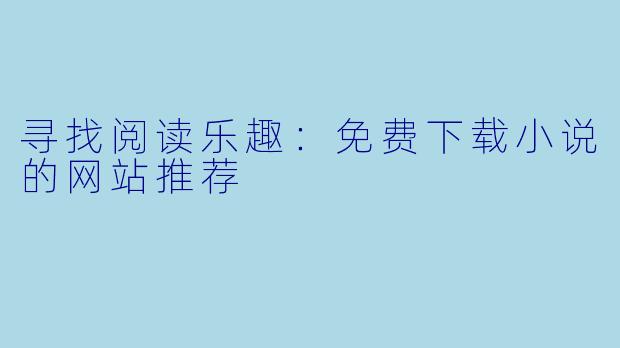 寻找阅读乐趣：免费下载小说的网站推荐