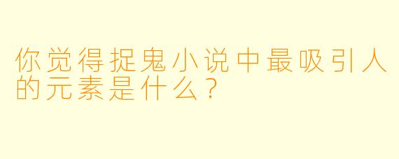 你觉得捉鬼小说中最吸引人的元素是什么？