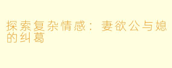探索复杂情感：妻欲公与媳的纠葛