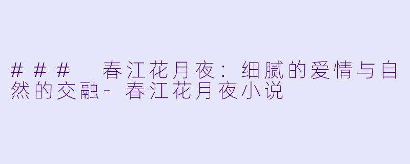### 春江花月夜：细腻的爱情与自然的交融-春江花月夜小说