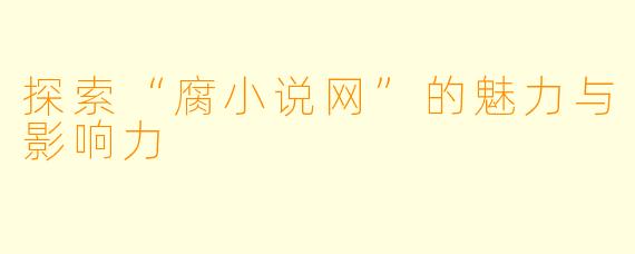 探索“腐小说网”的魅力与影响力