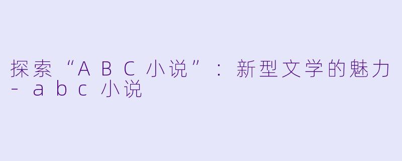 探索“ABC小说”:新型文学的魅力