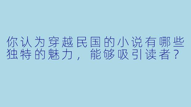 你认为穿越民国的小说有哪些独特的魅力,能够吸引读者?
