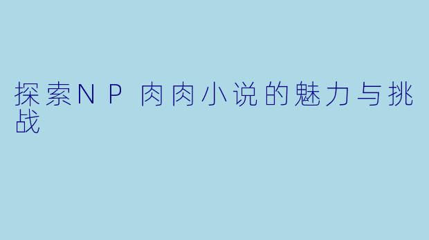探索NP肉肉小说的魅力与挑战