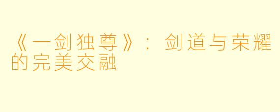 《一剑独尊》：剑道与荣耀的完美交融