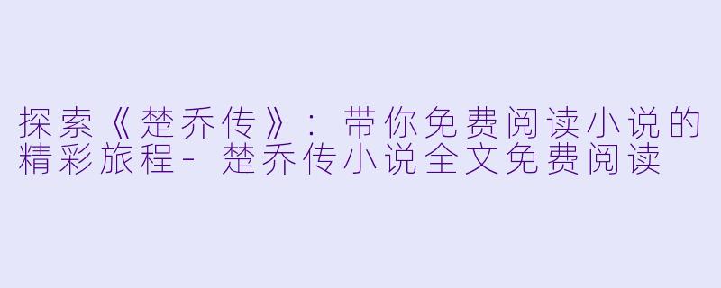 探索《楚乔传》：带你免费阅读小说的精彩旅程-楚乔传小说全文免费阅读