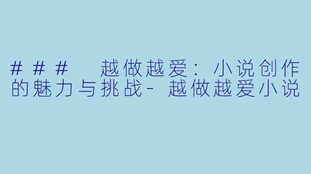 ### 越做越爱：小说创作的魅力与挑战-越做越爱小说