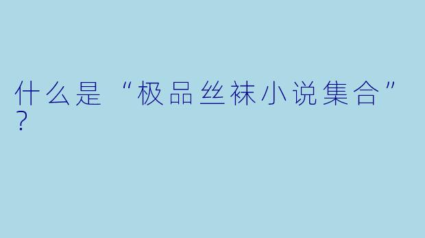 什么是“极品丝袜小说集合”？  