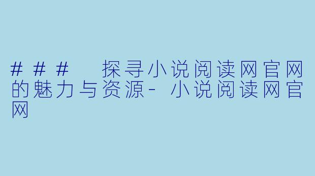 ### 探寻小说阅读网官网的魅力与资源-小说阅读网官网