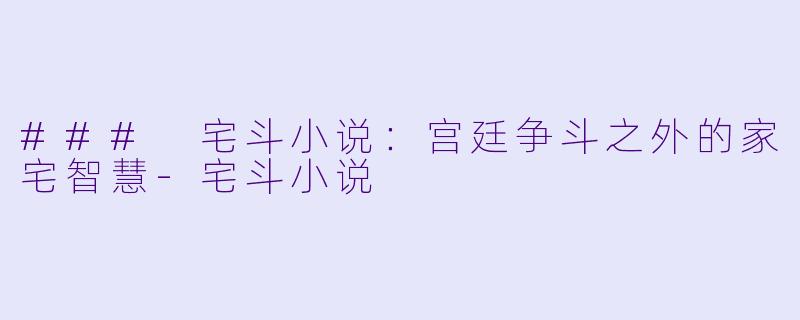 ### 宅斗小说：宫廷争斗之外的家宅智慧-宅斗小说