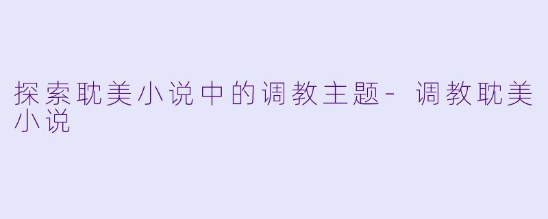 探索耽美小说中的调教主题-调教耽美小说