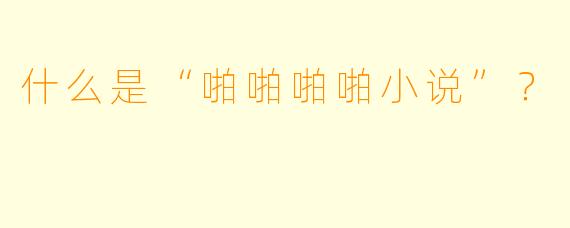 什么是“啪啪啪啪小说”？