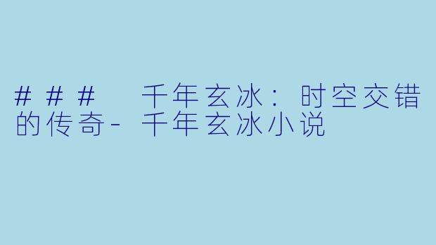 ### 千年玄冰：时空交错的传奇-千年玄冰小说