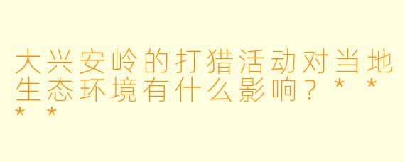 大兴安岭的打猎活动对当地生态环境有什么影响?****