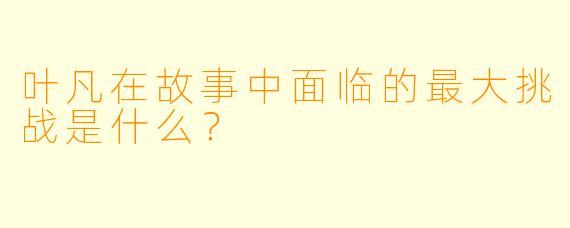 叶凡在故事中面临的最大挑战是什么?