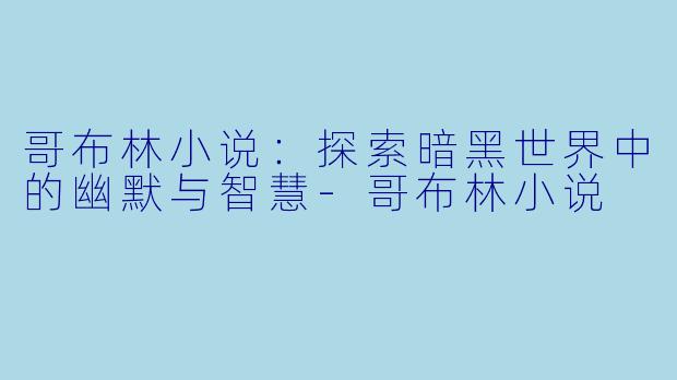 哥布林小说：探索暗黑世界中的幽默与智慧-哥布林小说