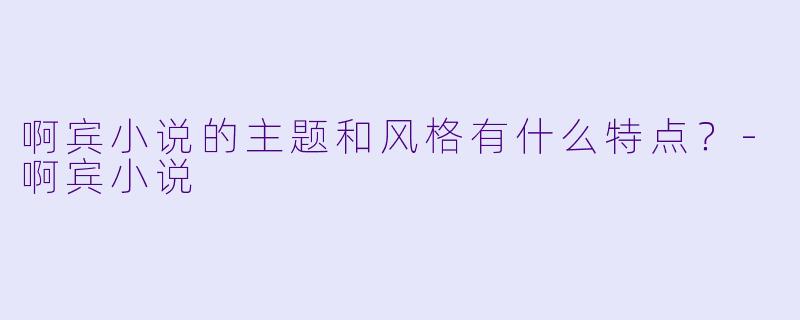 啊宾小说的主题和风格有什么特点？