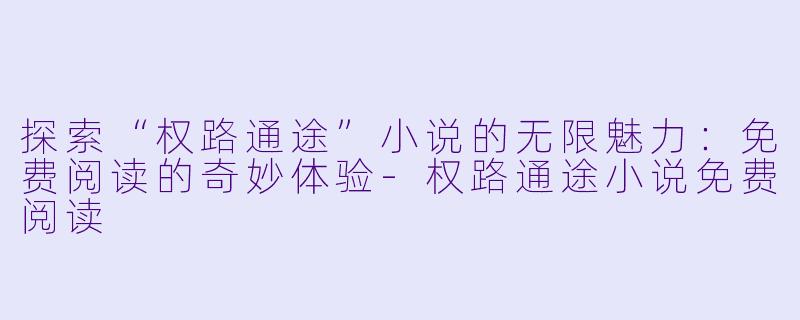 探索“权路通途”小说的无限魅力:免费阅读的奇妙体验