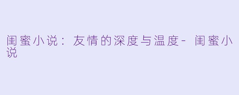 闺蜜小说：友情的深度与温度-闺蜜小说