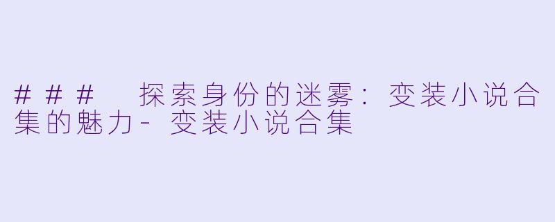 ### 探索身份的迷雾：变装小说合集的魅力-变装小说合集