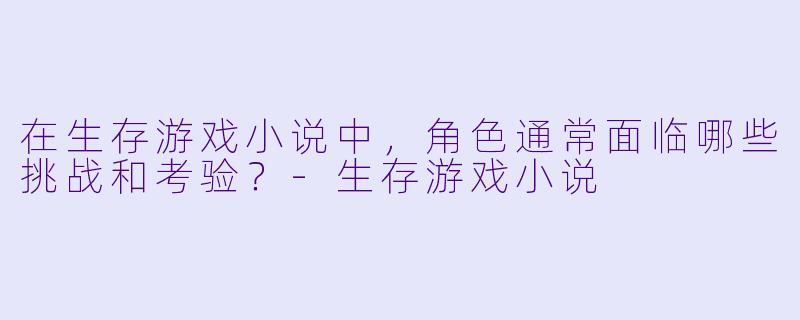 在生存游戏小说中,角色通常面临哪些挑战和考验?