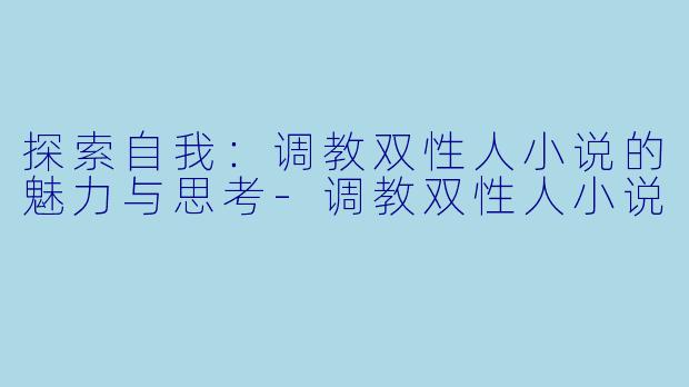 探索自我：调教双性人小说的魅力与思考-调教双性人小说