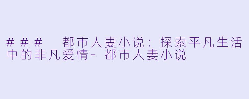 ### 都市人妻小说：探索平凡生活中的非凡爱情-都市人妻小说