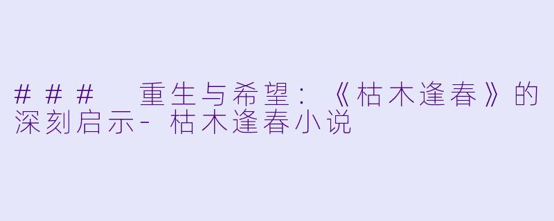 ### 重生与希望：《枯木逢春》的深刻启示-枯木逢春小说